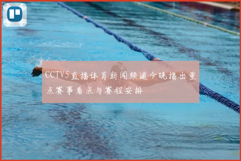 CCTV5直播体育新闻频道今晚播出重点赛事看点与赛程安排
