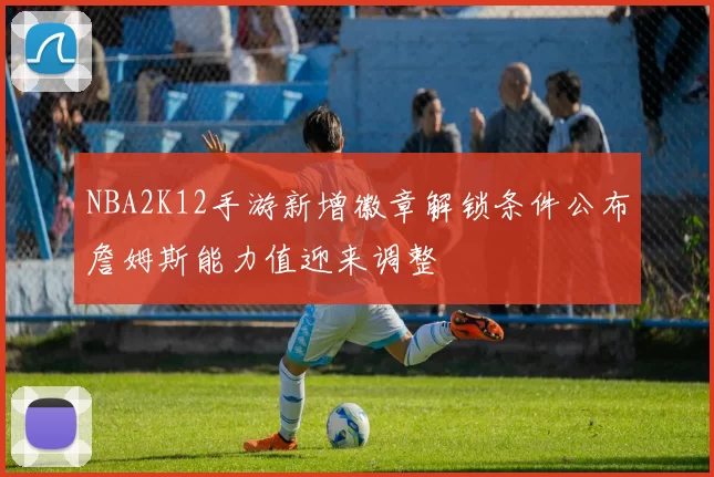 NBA2K12手游新增徽章解锁条件公布詹姆斯能力值迎来调整