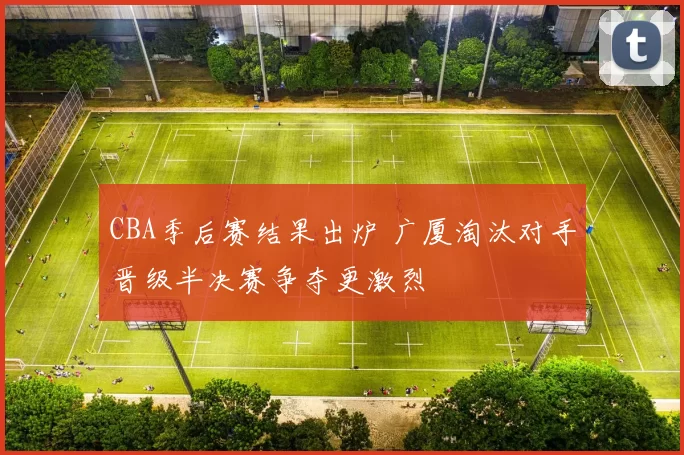 CBA季后赛结果出炉 广厦淘汰对手晋级半决赛争夺更激烈
