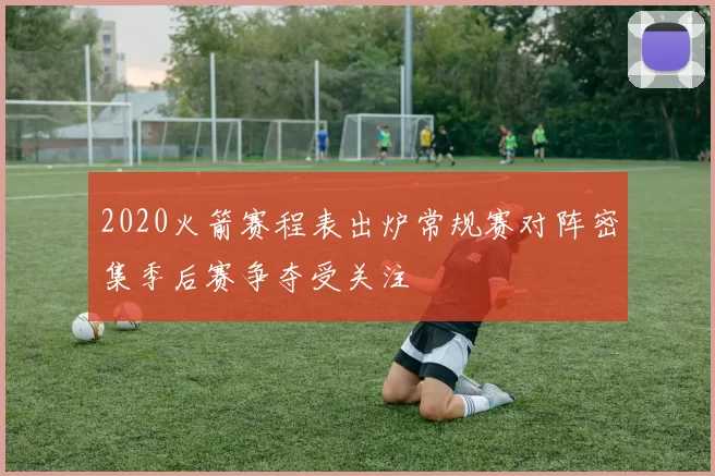 2020火箭赛程表出炉常规赛对阵密集季后赛争夺受关注