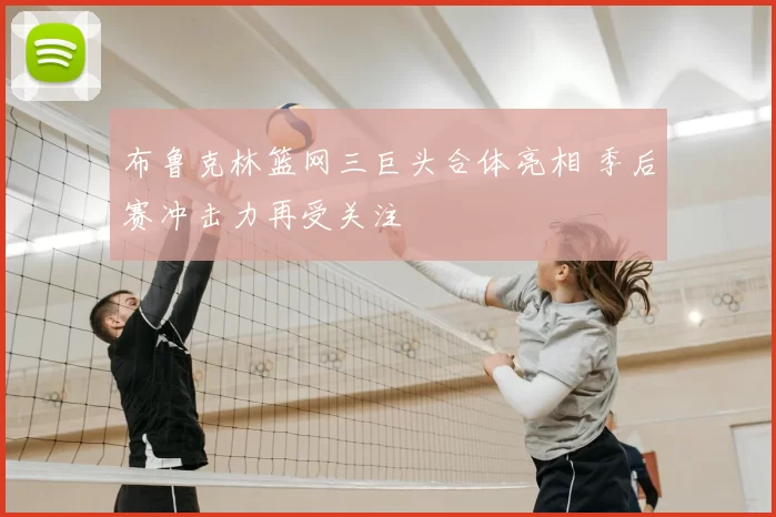 布鲁克林篮网三巨头合体亮相 季后赛冲击力再受关注
